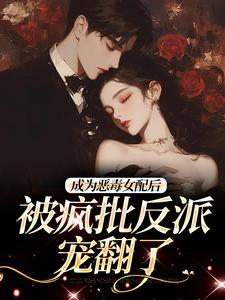 成为恶毒女配后，被疯批反派宠翻了