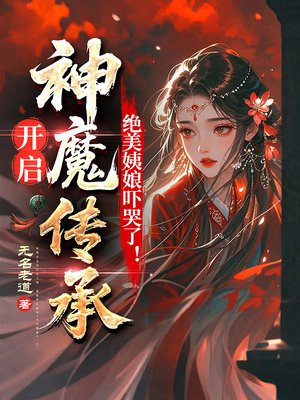开启神魔传承，绝美姨娘吓哭了！