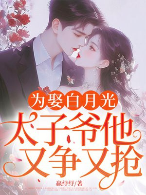 为娶白月光，太子爷他又争又抢！